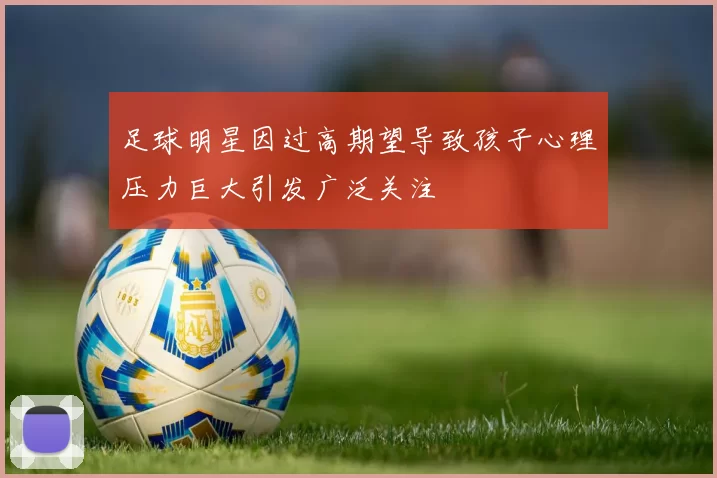 足球明星因过高期望导致孩子心理压力巨大引发广泛关注