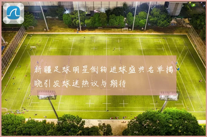 新疆足球明星倒钩进球盛典名单揭晓引发球迷热议与期待