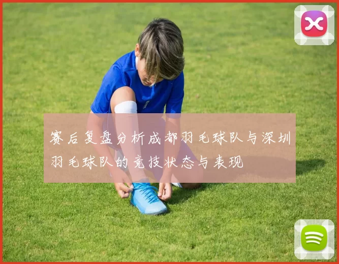赛后复盘分析成都羽毛球队与深圳羽毛球队的竞技状态与表现