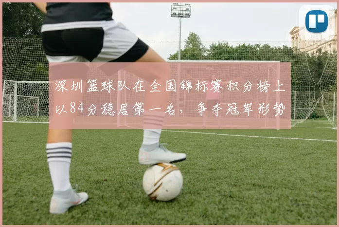 深圳篮球队在全国锦标赛积分榜上以84分稳居第一名，争夺冠军形势大好