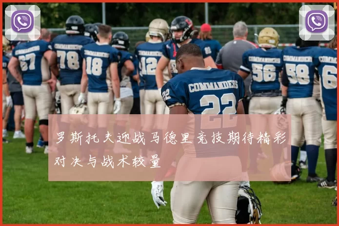 罗斯托夫迎战马德里竞技期待精彩对决与战术较量