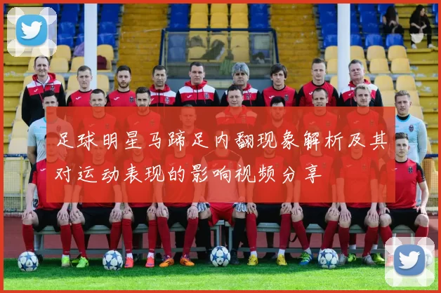 足球明星马蹄足内翻现象解析及其对运动表现的影响视频分享
