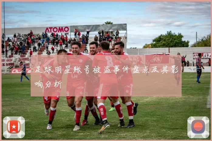 足球明星账号被盗事件盘点及其影响分析