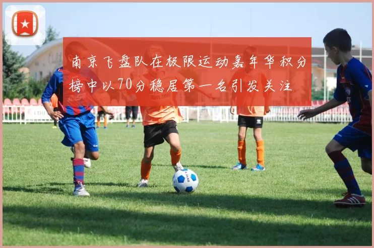 南京飞盘队在极限运动嘉年华积分榜中以70分稳居第一名引发关注