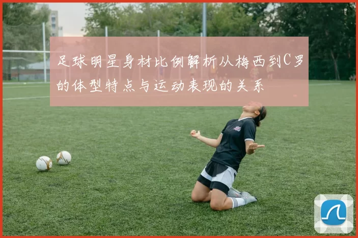 足球明星身材比例解析从梅西到C罗的体型特点与运动表现的关系