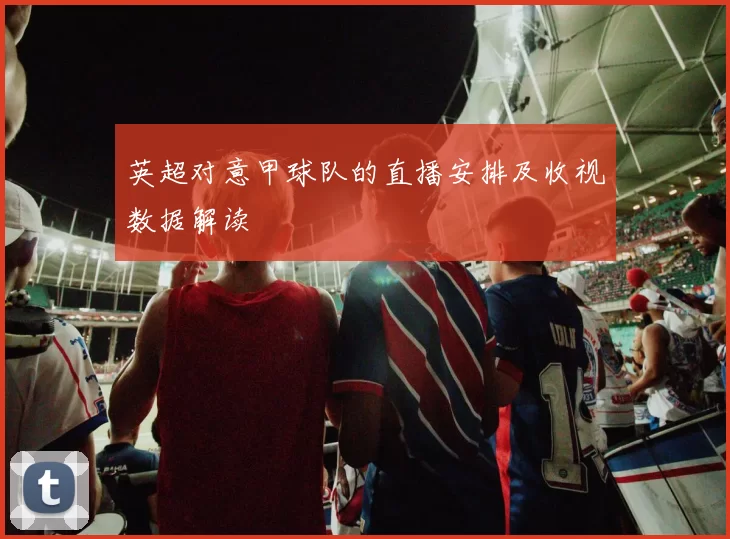 英超对意甲球队的直播安排及收视数据解读