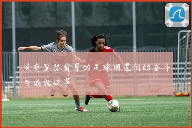 没有显赫背景的足球明星们的奋斗与成就故事
