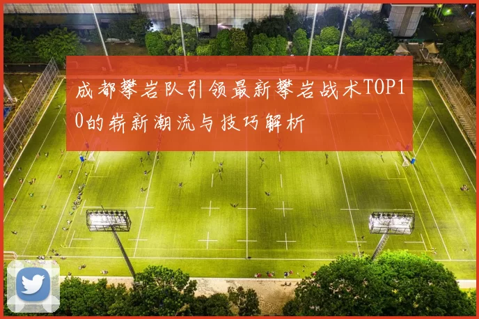成都攀岩队引领最新攀岩战术TOP10的崭新潮流与技巧解析