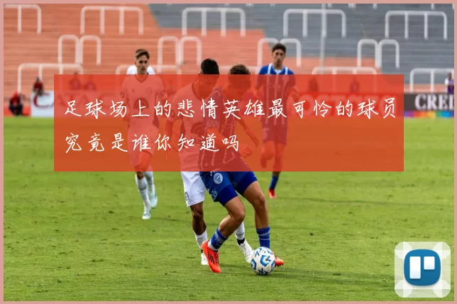 足球场上的悲情英雄最可怜的球员究竟是谁你知道吗