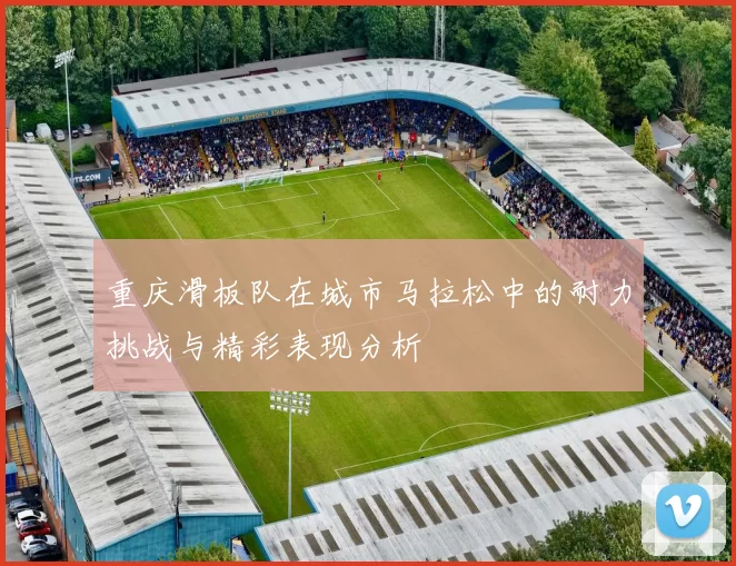 重庆滑板队在城市马拉松中的耐力挑战与精彩表现分析