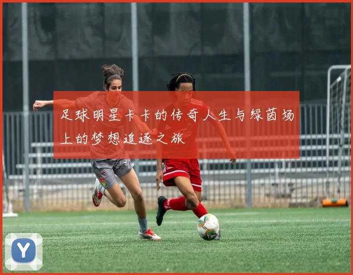 足球明星卡卡的传奇人生与绿茵场上的梦想追逐之旅