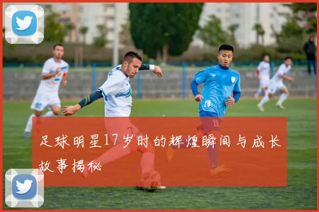 足球明星17岁时的辉煌瞬间与成长故事揭秘