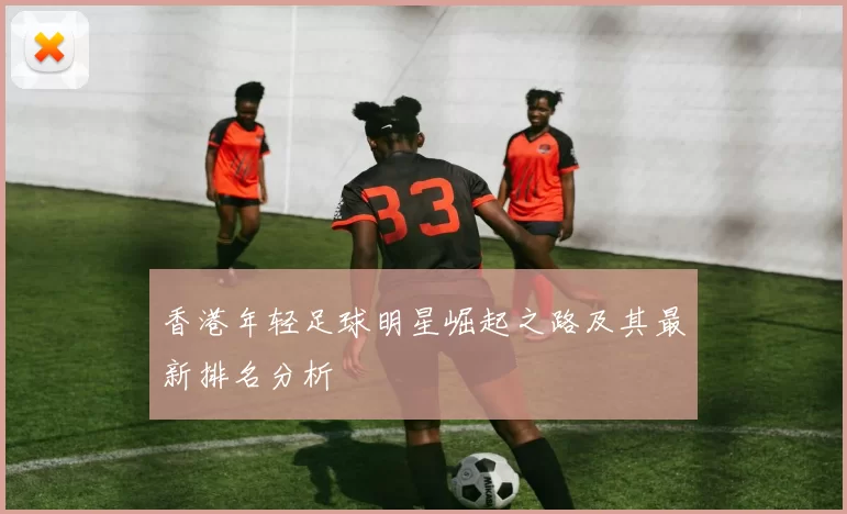 香港年轻足球明星崛起之路及其最新排名分析