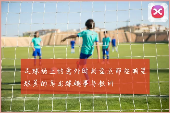 足球场上的意外时刻盘点那些明星球员的乌龙球趣事与教训