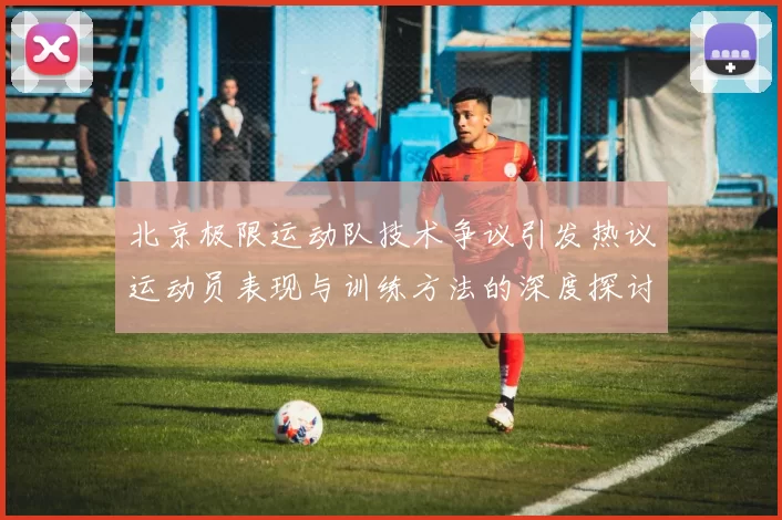 北京极限运动队技术争议引发热议运动员表现与训练方法的深度探讨
