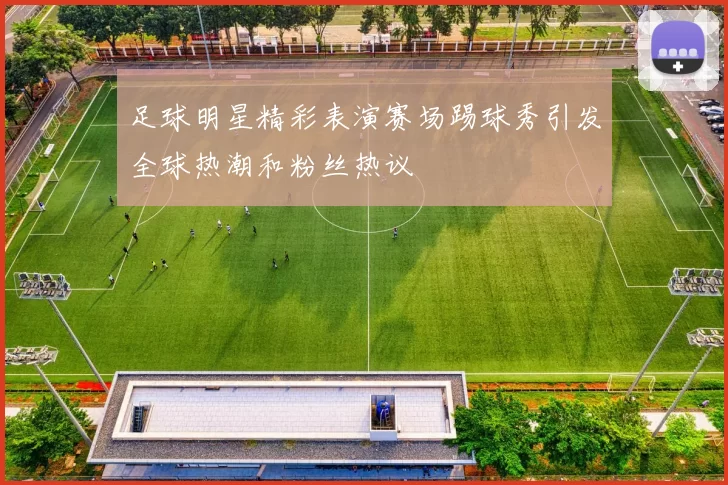 足球明星精彩表演赛场踢球秀引发全球热潮和粉丝热议