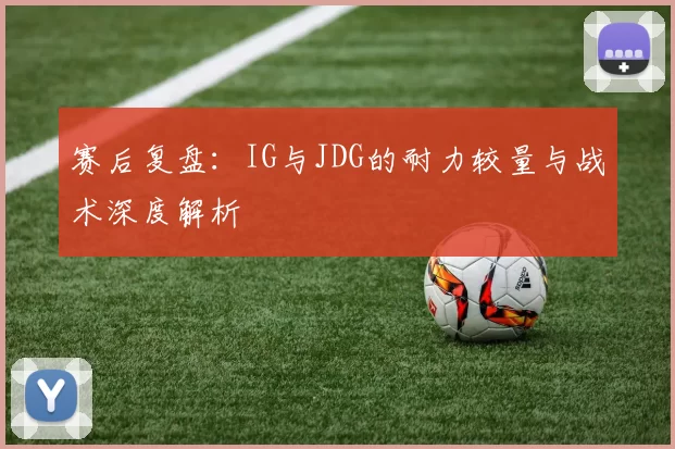赛后复盘：IG与JDG的耐力较量与战术深度解析