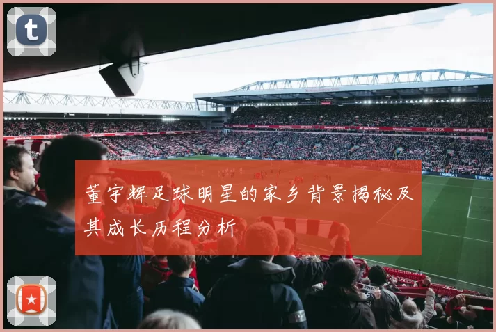 董宇辉足球明星的家乡背景揭秘及其成长历程分析