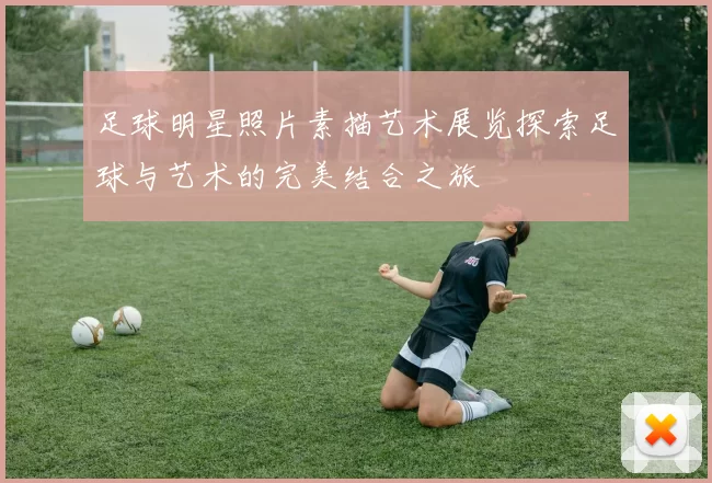 足球明星照片素描艺术展览探索足球与艺术的完美结合之旅