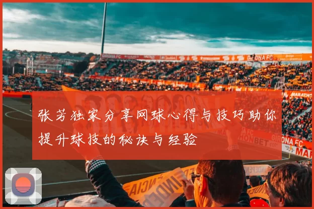 张芳独家分享网球心得与技巧助你提升球技的秘诀与经验