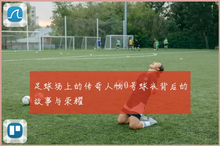 足球场上的传奇人物0号球衣背后的故事与荣耀