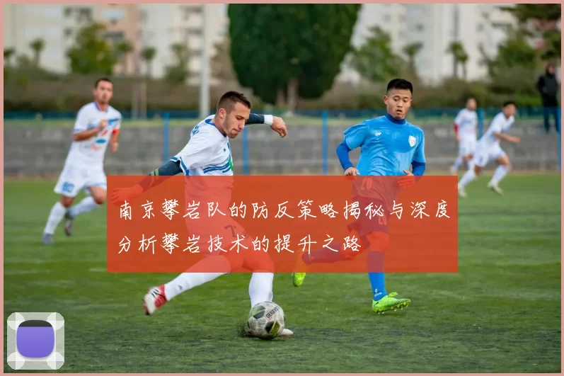 南京攀岩队的防反策略揭秘与深度分析攀岩技术的提升之路