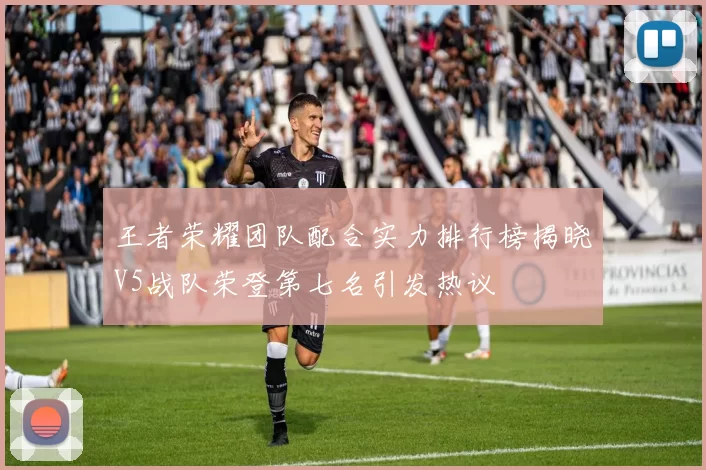 王者荣耀团队配合实力排行榜揭晓V5战队荣登第七名引发热议