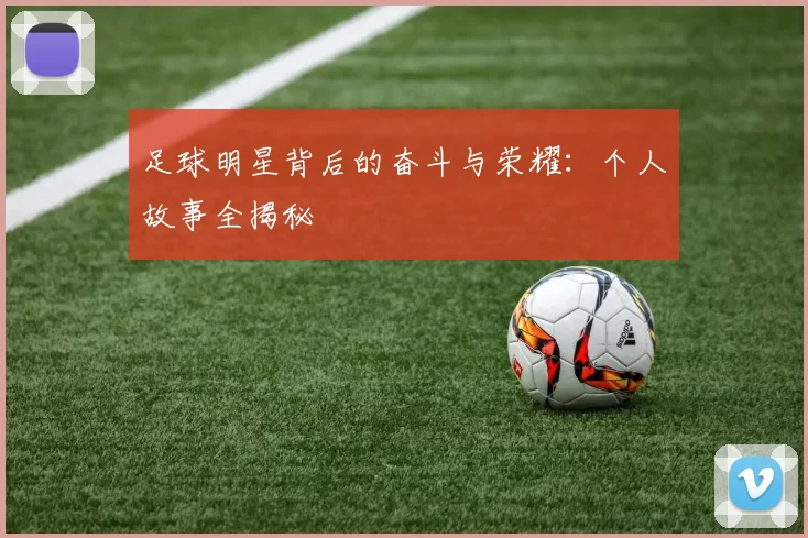 足球明星背后的奋斗与荣耀：个人故事全揭秘