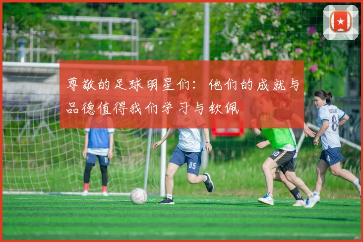 尊敬的足球明星们：他们的成就与品德值得我们学习与钦佩