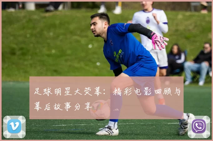 足球明星大荧幕：精彩电影回顾与幕后故事分享
