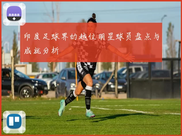 印度足球界的越位明星球员盘点与成就分析