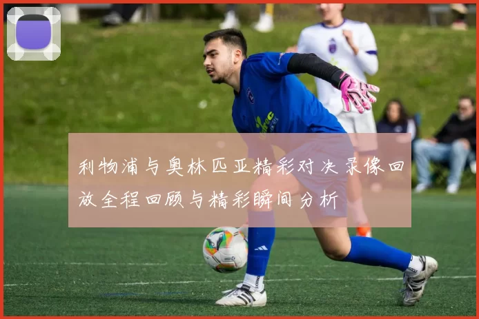 利物浦与奥林匹亚精彩对决录像回放全程回顾与精彩瞬间分析