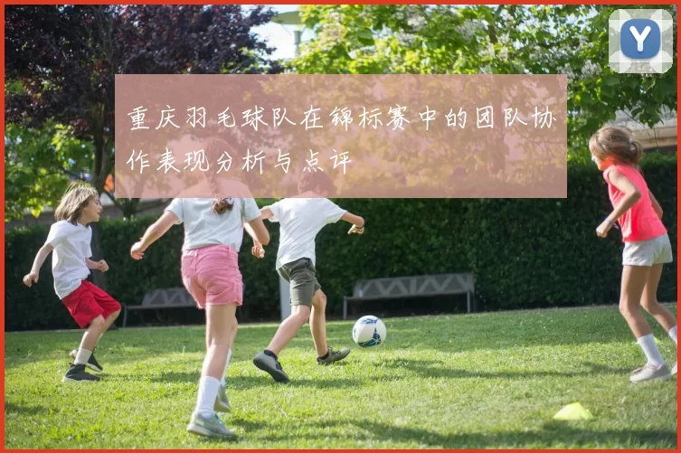重庆羽毛球队在锦标赛中的团队协作表现分析与点评
