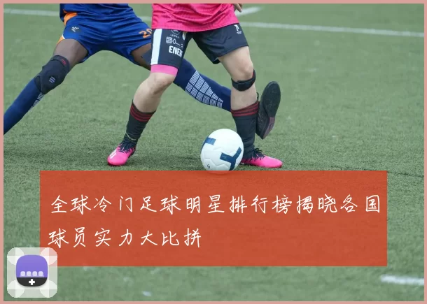 全球冷门足球明星排行榜揭晓各国球员实力大比拼