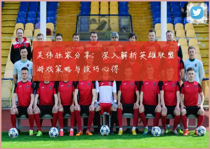 吴伟独家分享：深入解析英雄联盟游戏策略与技巧心得