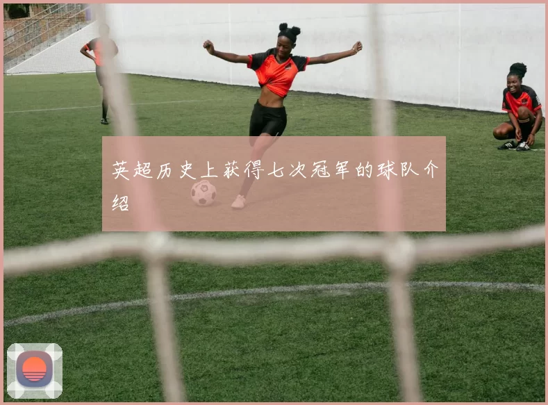 英超历史上获得七次冠军的球队介绍