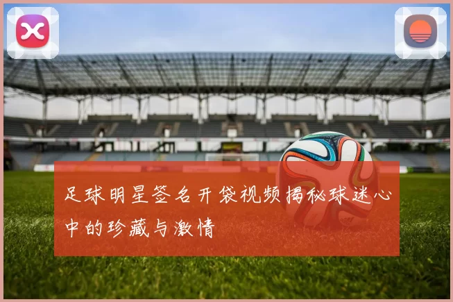 足球明星签名开袋视频揭秘球迷心中的珍藏与激情