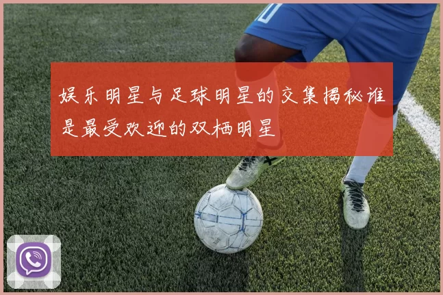 娱乐明星与足球明星的交集揭秘谁是最受欢迎的双栖明星