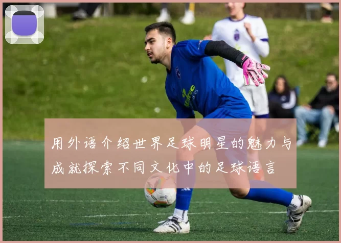 用外语介绍世界足球明星的魅力与成就探索不同文化中的足球语言