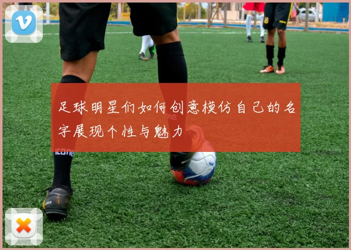 足球明星们如何创意模仿自己的名字展现个性与魅力