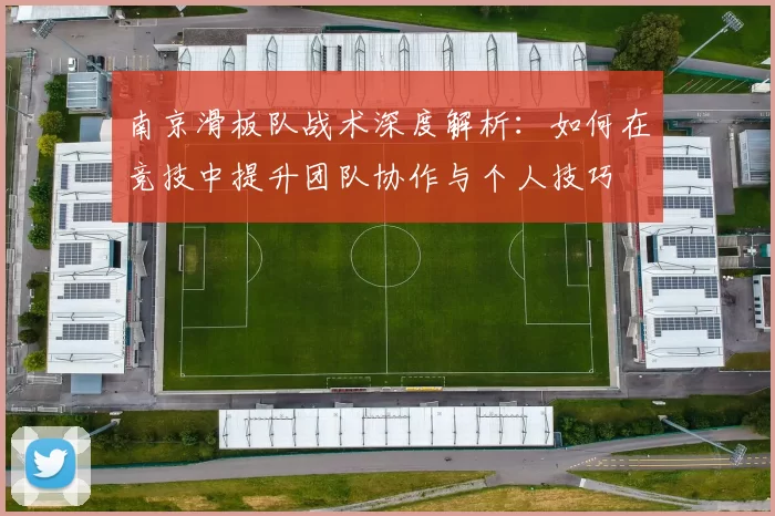 南京滑板队战术深度解析：如何在竞技中提升团队协作与个人技巧