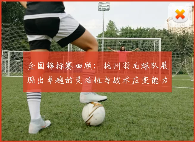 全国锦标赛回顾：杭州羽毛球队展现出卓越的灵活性与战术应变能力