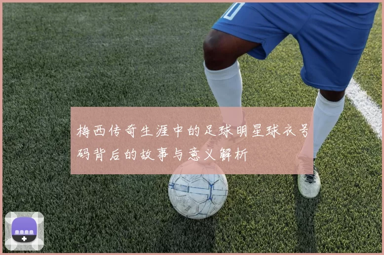 梅西传奇生涯中的足球明星球衣号码背后的故事与意义解析
