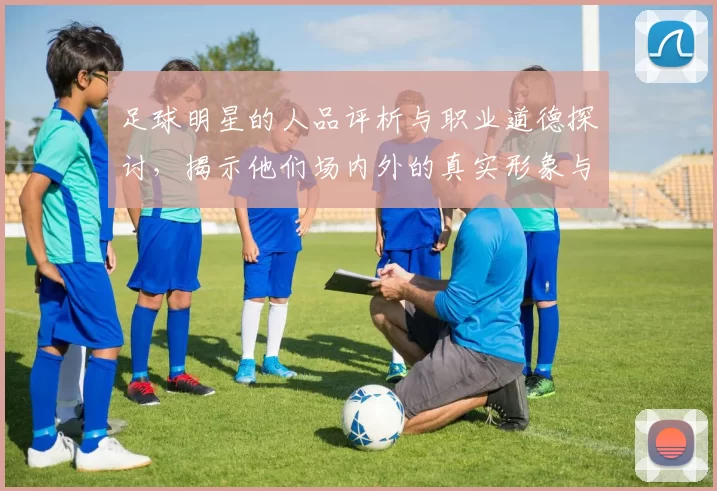足球明星的人品评析与职业道德探讨，揭示他们场内外的真实形象与影响力