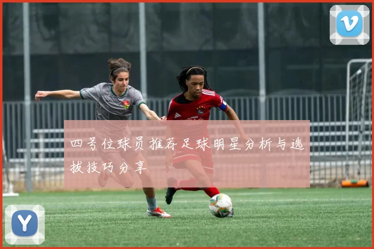 四号位球员推荐足球明星分析与选拔技巧分享