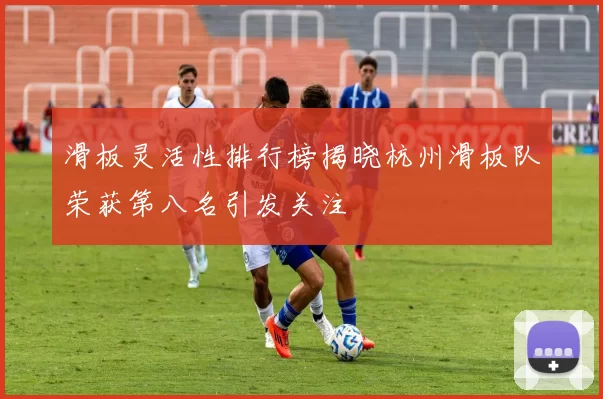 滑板灵活性排行榜揭晓杭州滑板队荣获第八名引发关注