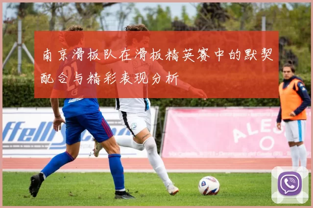 南京滑板队在滑板精英赛中的默契配合与精彩表现分析