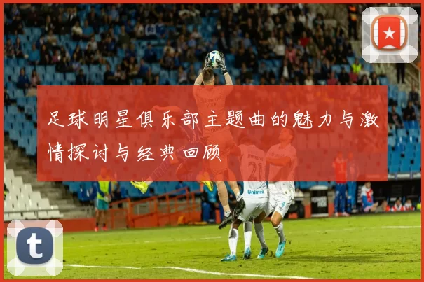 足球明星俱乐部主题曲的魅力与激情探讨与经典回顾