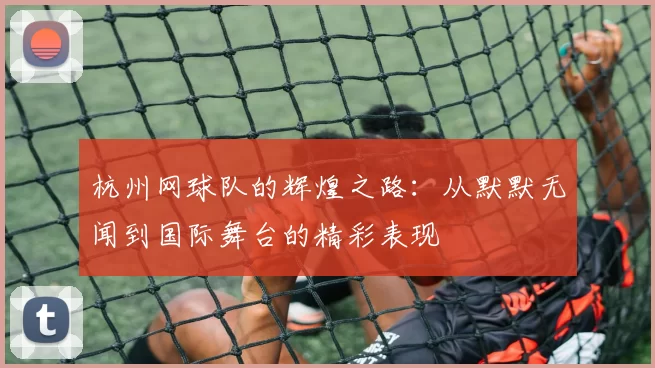 杭州网球队的辉煌之路：从默默无闻到国际舞台的精彩表现