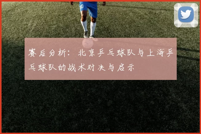 赛后分析：北京乒乓球队与上海乒乓球队的战术对决与启示